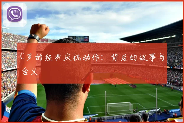 C罗的经典庆祝动作:背后的故事与含义