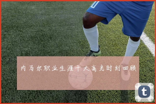 内马尔职业生涯十大高光时刻回顾