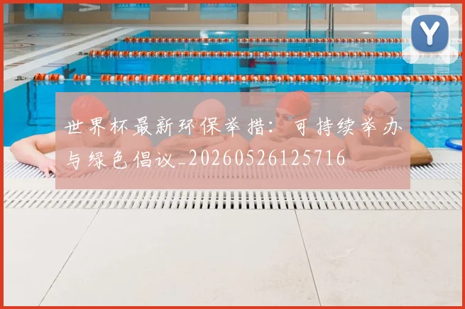 世界杯最新环保举措：可持续举办与绿色倡议_20260526125716