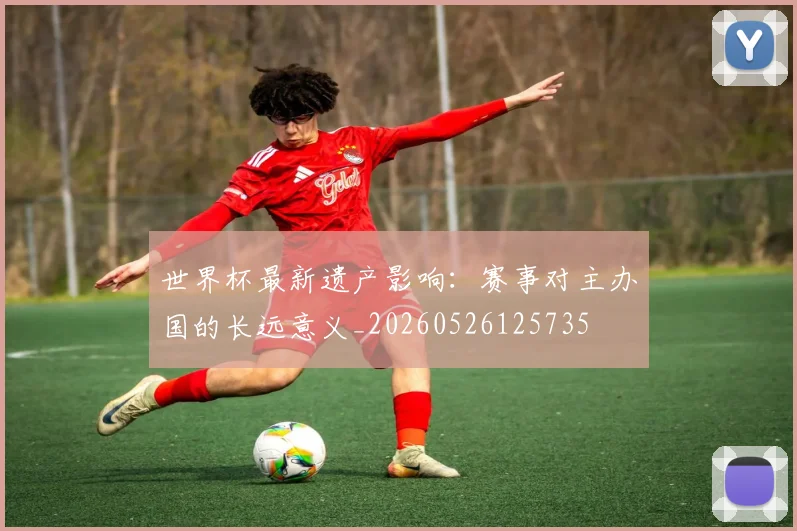 世界杯最新遗产影响：赛事对主办国的长远意义_20260526125735