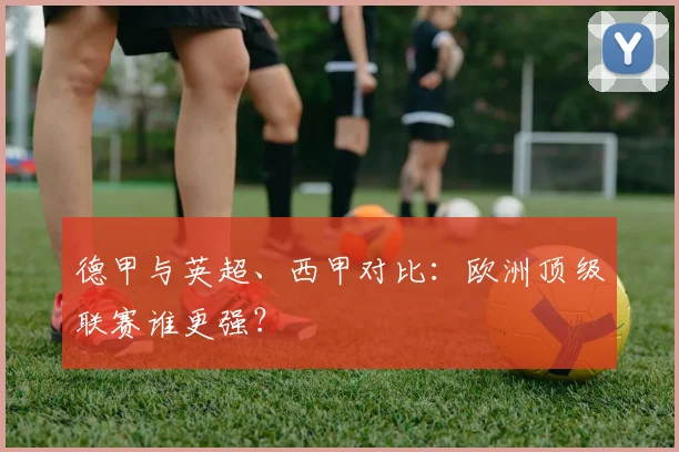 德甲与英超、西甲对比:欧洲顶级联赛谁更强?