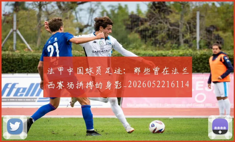 法甲中国球员足迹：那些曾在法兰西赛场拼搏的身影_20260522161146