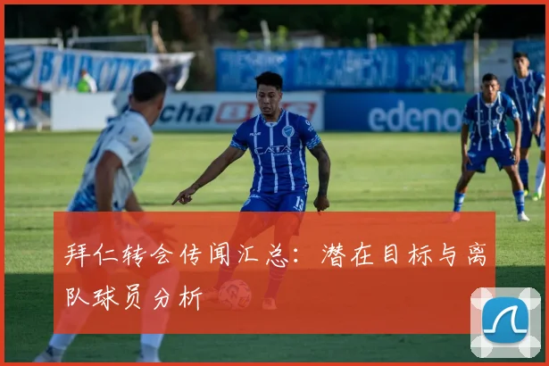 拜仁转会传闻汇总：潜在目标与离队球员分析