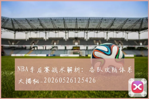 NBA季后赛战术解析：各队攻防体系大揭秘_20260526125426