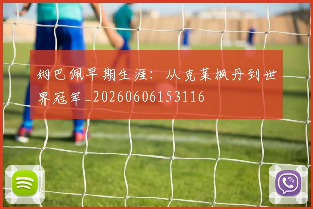 姆巴佩早期生涯:从克莱枫丹到世界冠军_20260606153116