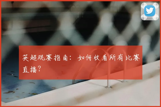 英超观赛指南:如何收看所有比赛直播?