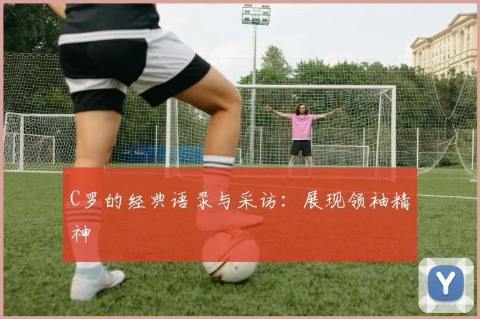 C罗的经典语录与采访:展现领袖精神