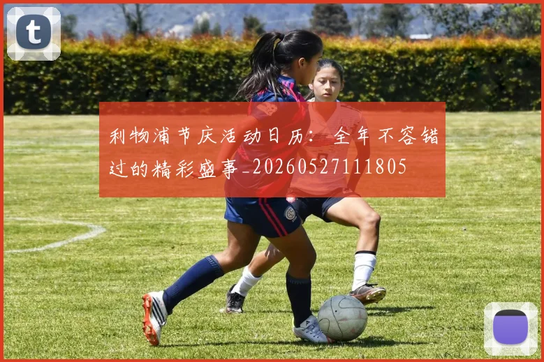 利物浦节庆活动日历：全年不容错过的精彩盛事_20260527111805