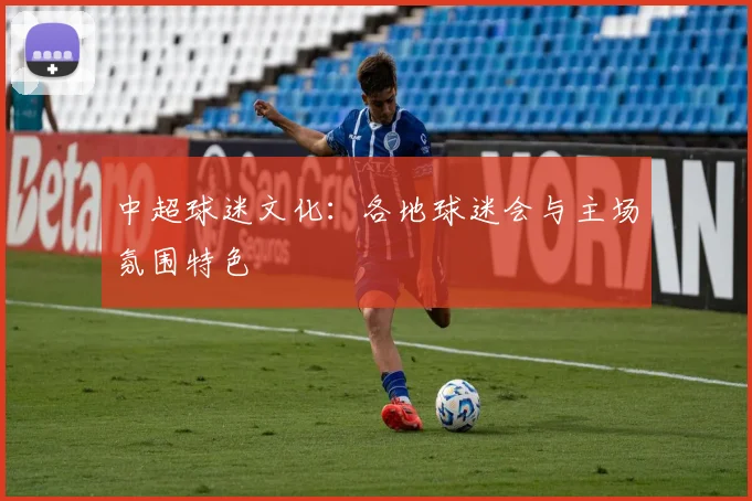 中超球迷文化：各地球迷会与主场氛围特色