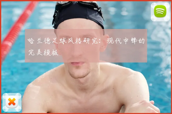 哈兰德足球风格研究：现代中锋的完美模板