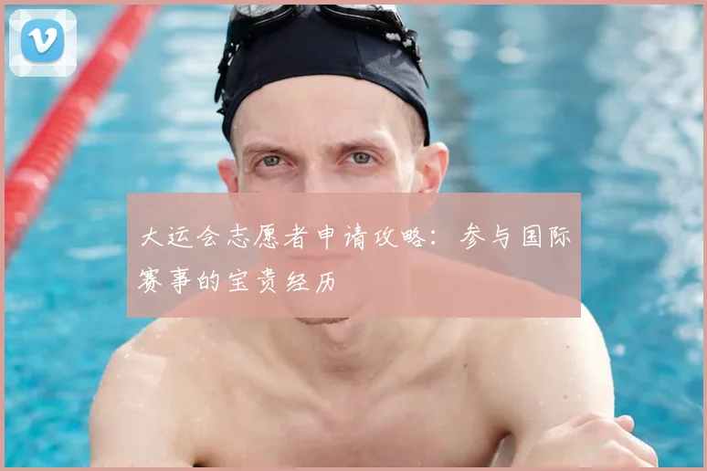 大运会志愿者申请攻略:参与国际赛事的宝贵经历