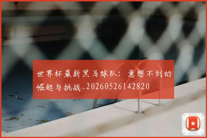 世界杯最新黑马球队：意想不到的崛起与挑战_20260526142820