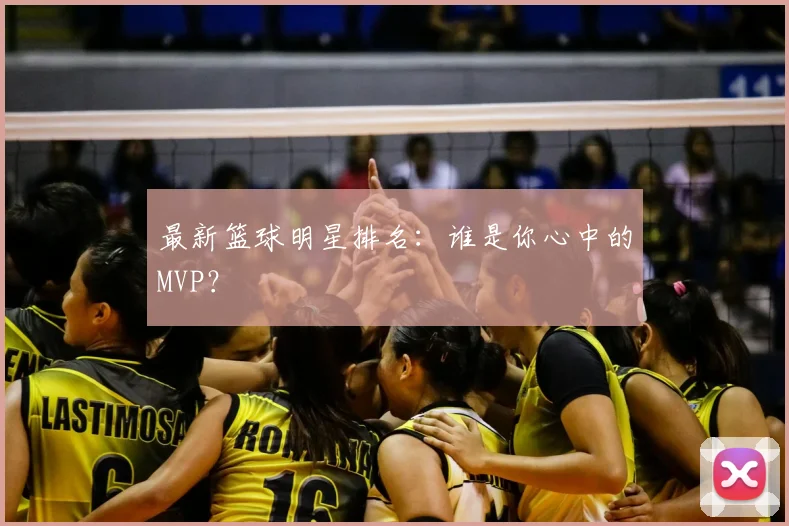 最新篮球明星排名:谁是你心中的MVP?