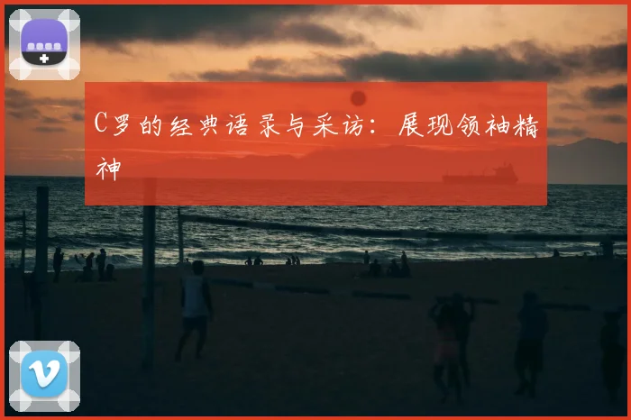 C罗的经典语录与采访:展现领袖精神