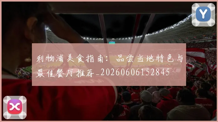 利物浦美食指南：品尝当地特色与最佳餐厅推荐_20260606152845