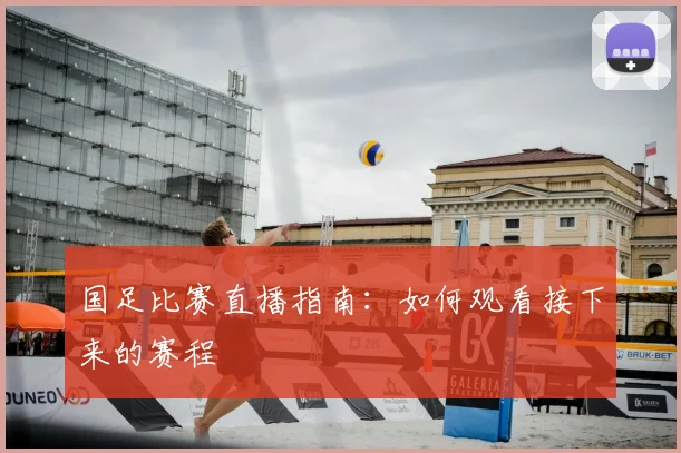 国足比赛直播指南:如何观看接下来的赛程