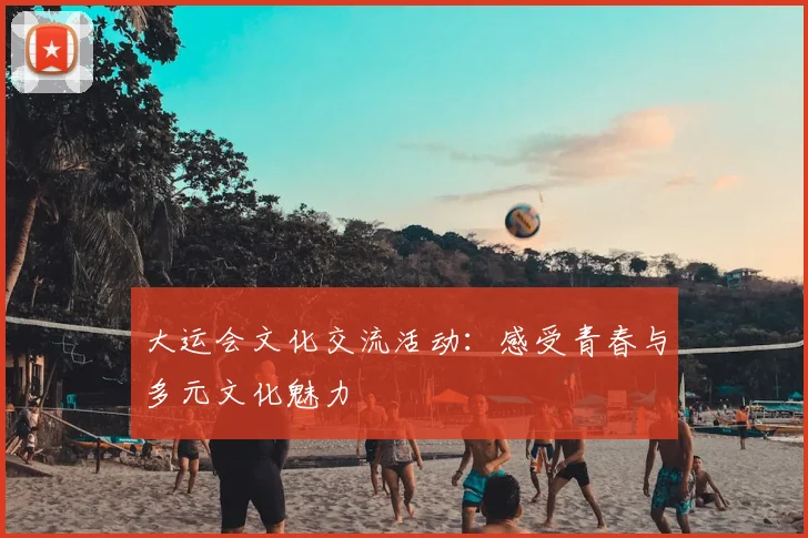 大运会文化交流活动：感受青春与多元文化魅力