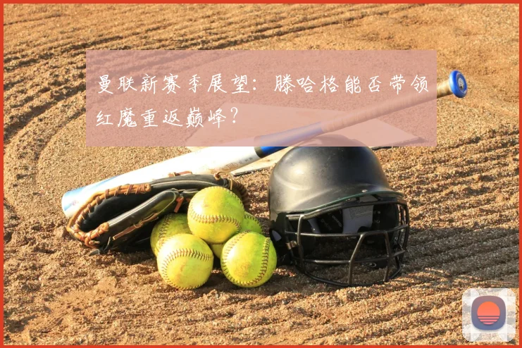 曼联新赛季展望:滕哈格能否带领红魔重返巅峰?