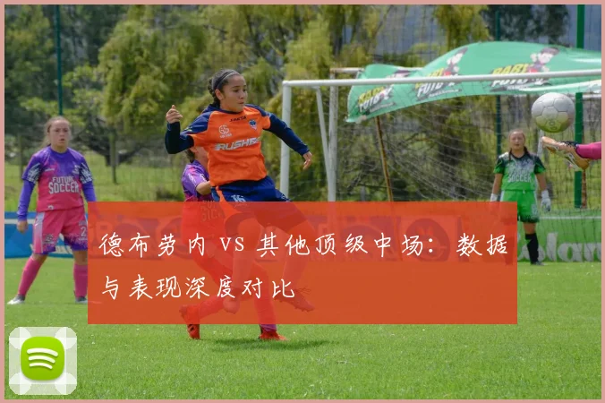 德布劳内 vs 其他顶级中场:数据与表现深度对比