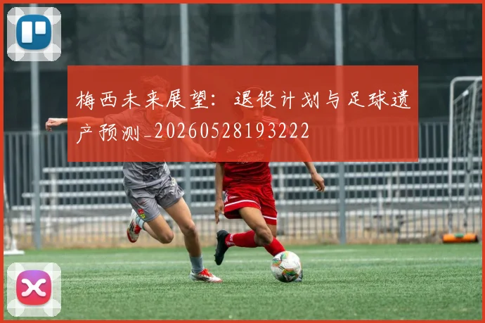 梅西未来展望：退役计划与足球遗产预测_20260528193222
