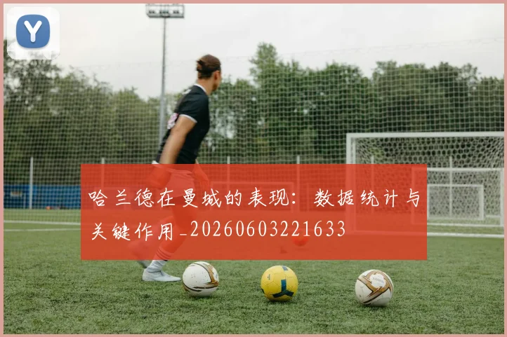 哈兰德在曼城的表现：数据统计与关键作用_20260603221633