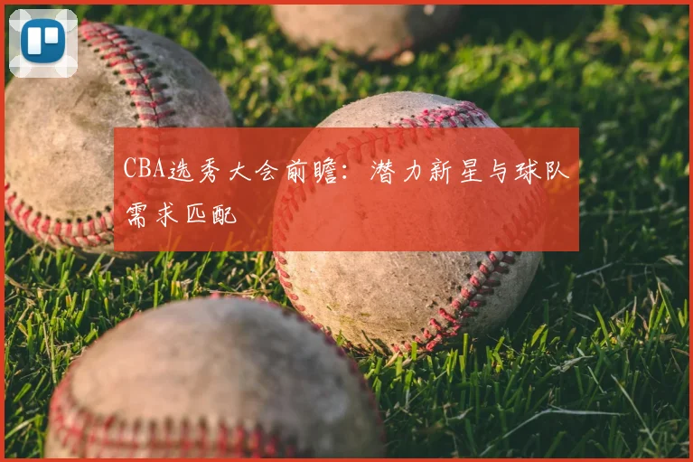 CBA选秀大会前瞻：潜力新星与球队需求匹配