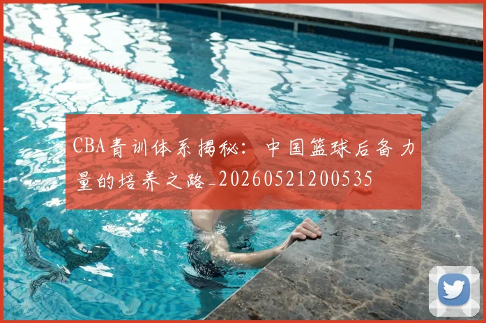 CBA青训体系揭秘:中国篮球后备力量的培养之路_20260521200535