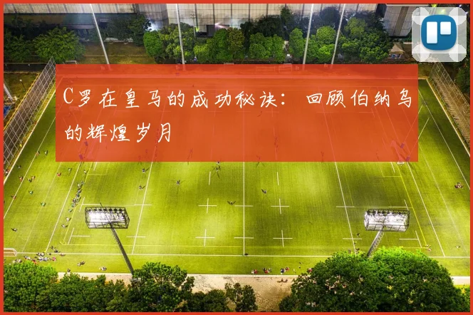 C罗在皇马的成功秘诀:回顾伯纳乌的辉煌岁月