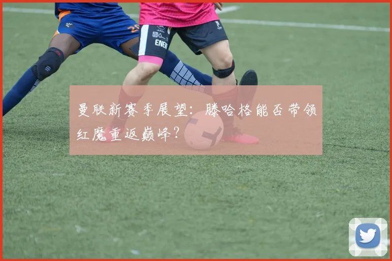 曼联新赛季展望：滕哈格能否带领红魔重返巅峰？