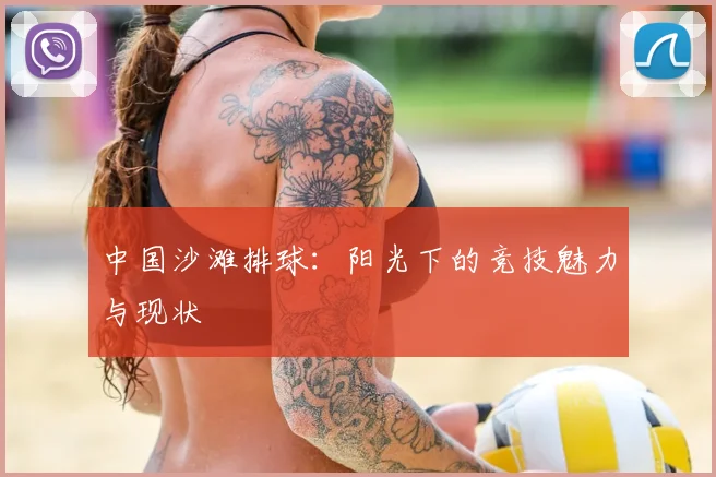 中国沙滩排球:阳光下的竞技魅力与现状