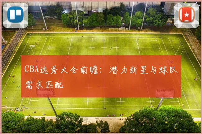 CBA选秀大会前瞻：潜力新星与球队需求匹配