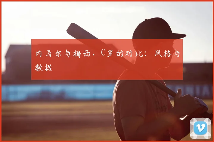 内马尔与梅西、C罗的对比:风格与数据