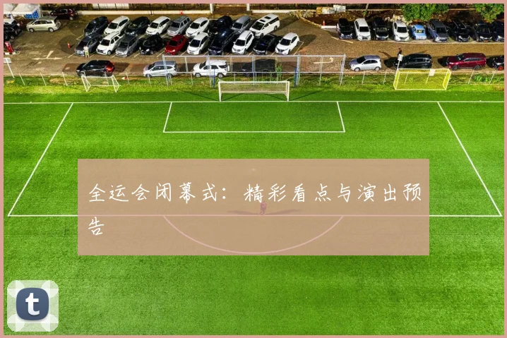 全运会闭幕式:精彩看点与演出预告