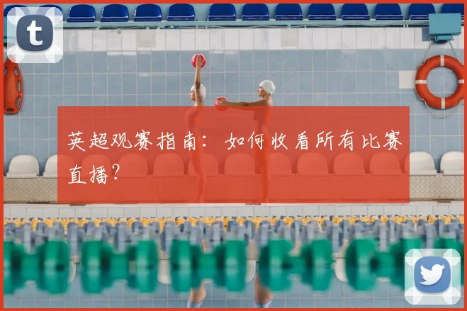 英超观赛指南：如何收看所有比赛直播？