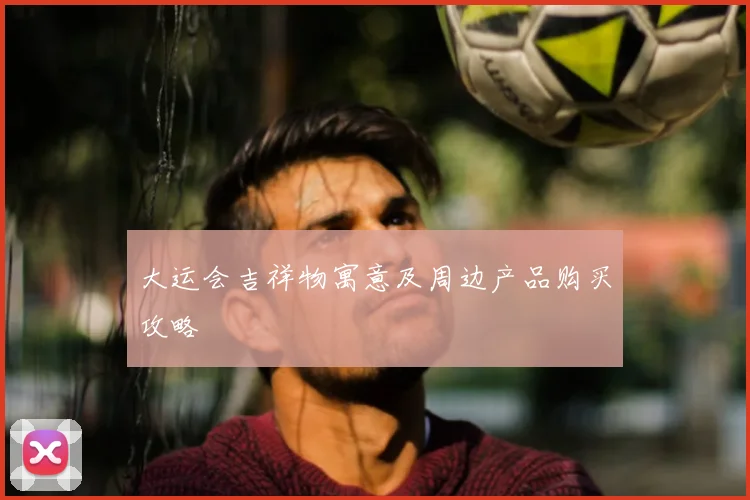 大运会吉祥物寓意及周边产品购买攻略