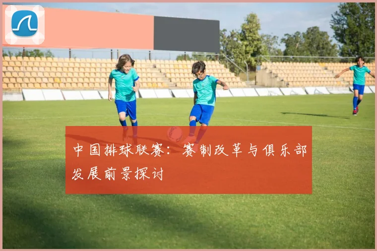 中国排球联赛:赛制改革与俱乐部发展前景探讨