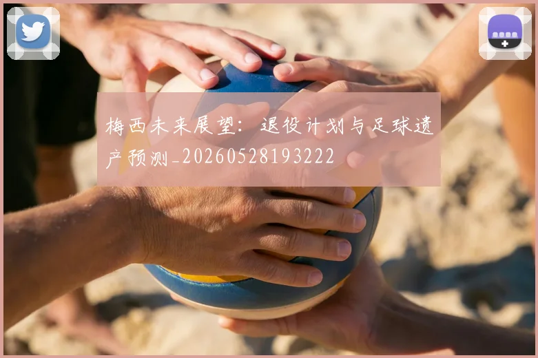 梅西未来展望：退役计划与足球遗产预测_20260528193222