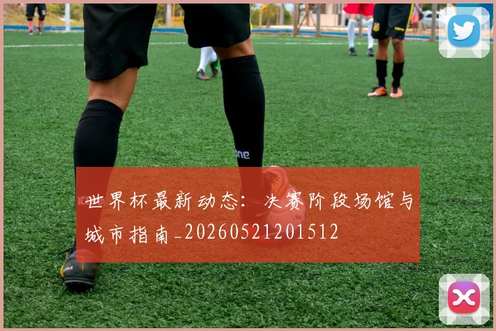 世界杯最新动态：决赛阶段场馆与城市指南_20260521201512