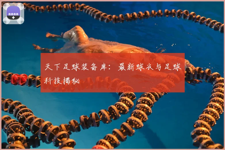 天下足球装备库：最新球衣与足球科技揭秘
