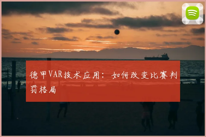 德甲VAR技术应用:如何改变比赛判罚格局