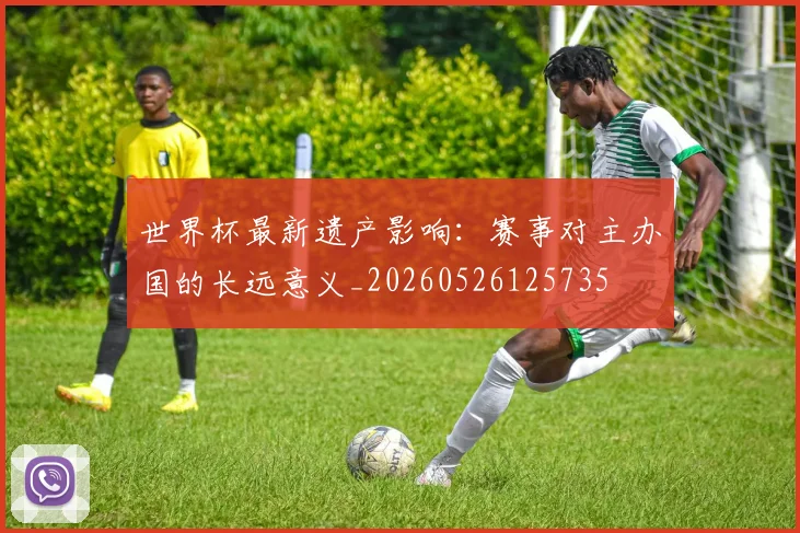 世界杯最新遗产影响：赛事对主办国的长远意义_20260526125735