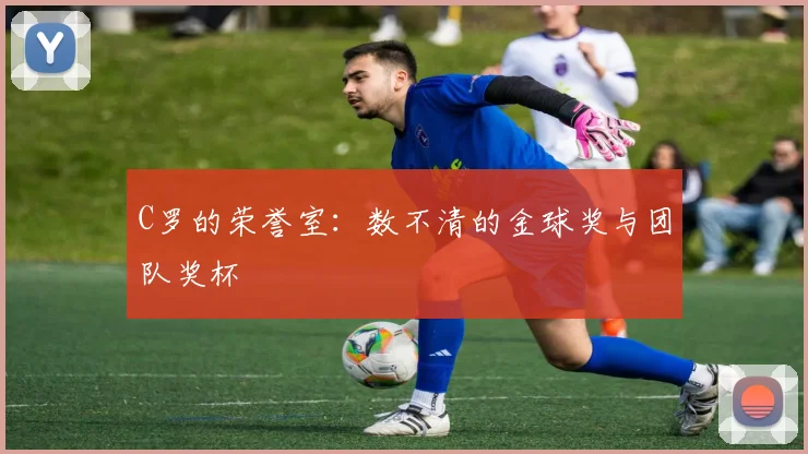 C罗的荣誉室:数不清的金球奖与团队奖杯