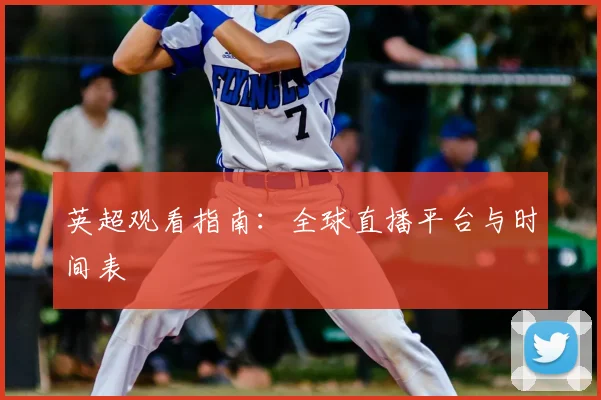 英超观看指南：全球直播平台与时间表