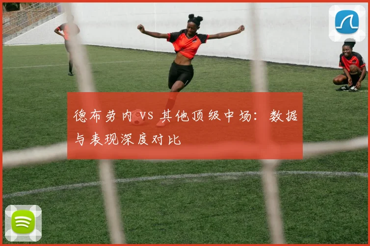 德布劳内 vs 其他顶级中场:数据与表现深度对比