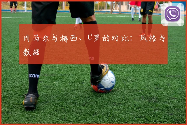 内马尔与梅西、C罗的对比：风格与数据