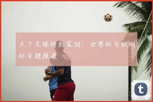 天下足球特别策划:世界杯与欧洲杯专题报道