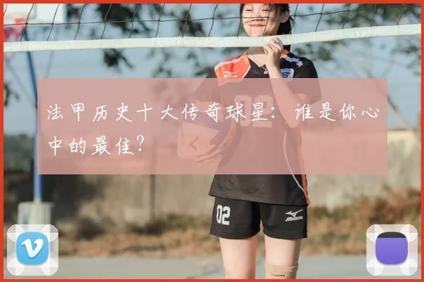 法甲历史十大传奇球星：谁是你心中的最佳？