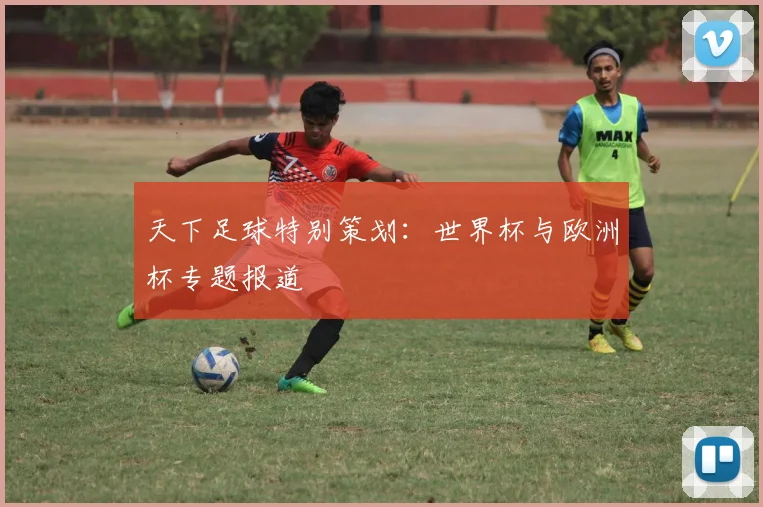 天下足球特别策划：世界杯与欧洲杯专题报道
