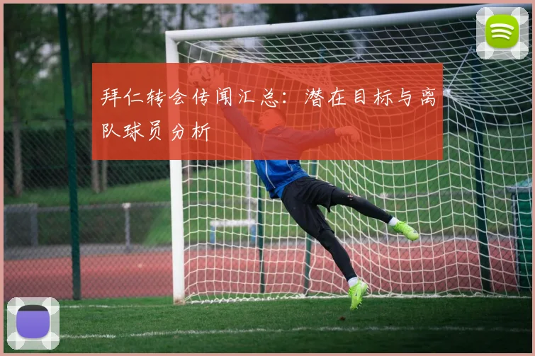 拜仁转会传闻汇总：潜在目标与离队球员分析