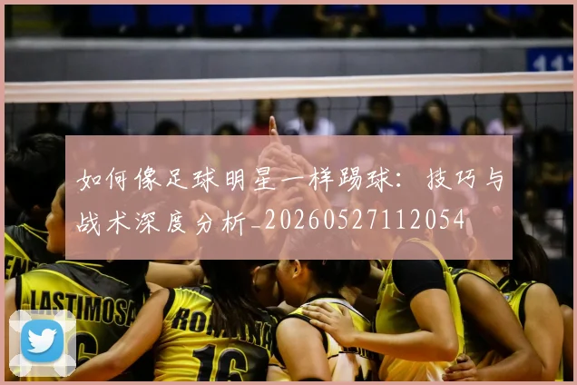 如何像足球明星一样踢球：技巧与战术深度分析_20260527112054